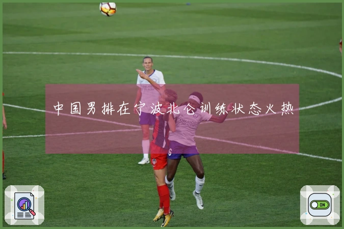 中国男排在宁波北仑训练状态火热