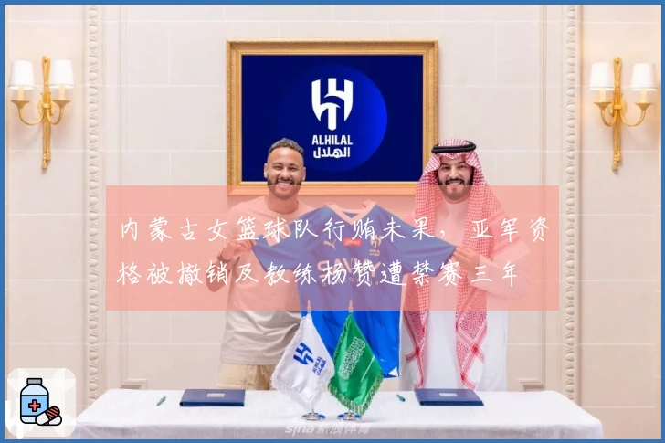 内蒙古女篮球队行贿未果，亚军资格被撤销及教练杨赞遭禁赛三年