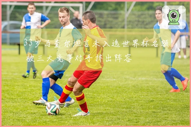 33岁马奎尔坦言未入选世界杯名额 被三大竞争对手挤出阵容