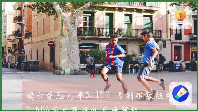 骑士夺冠几率5.1%？马刺难敌纽约？NBA季后赛混乱局面解析